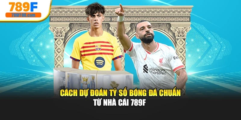 Cách Dự Đoán Tỷ Số Bóng Đá Chuẩn Từ Nhà Cái 789F