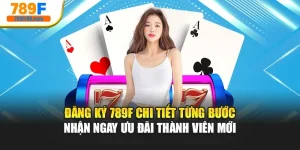 Đăng Ký 789f Chi Tiết Từng Bước | Nhận Ngay Ưu Đãi Thành Viên Mới
