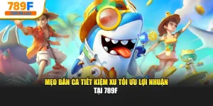 Mẹo Bắn Cá Tiết Kiệm Xu Tối Ưu Lợi Nhuận Tại 789F