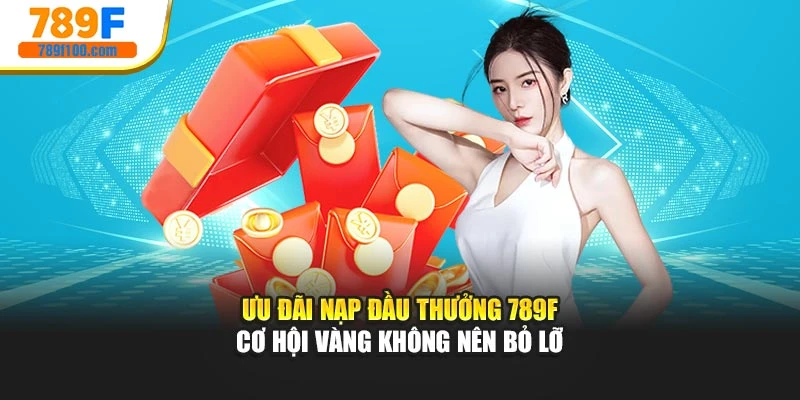 Ưu Đãi Nạp Đầu Thưởng 789F – Cơ Hội Vàng Không Nên Bỏ Lỡ